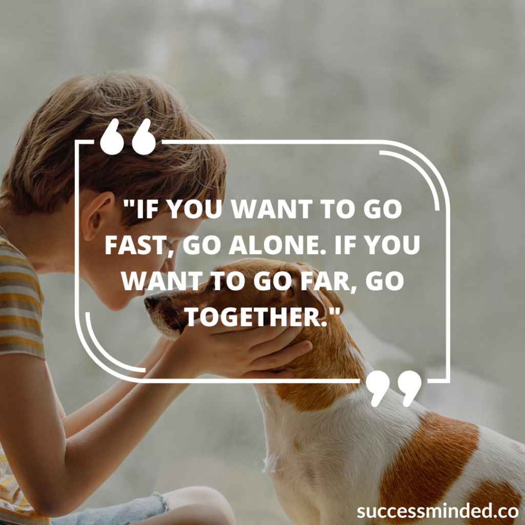 "If you want to go fast, go alone. If you want to go far, go together." Quote