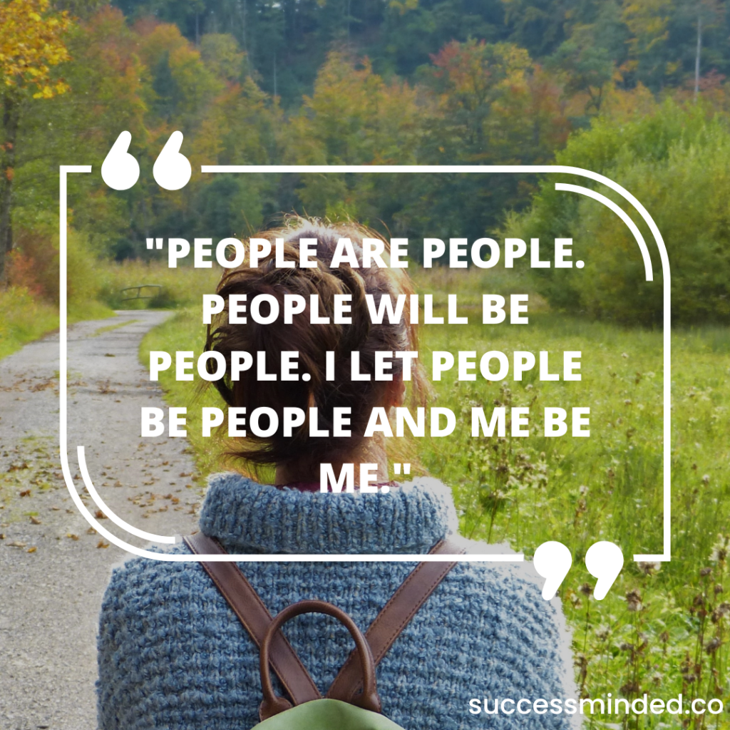 "People are people. People will be people. I let people be people and me be me."