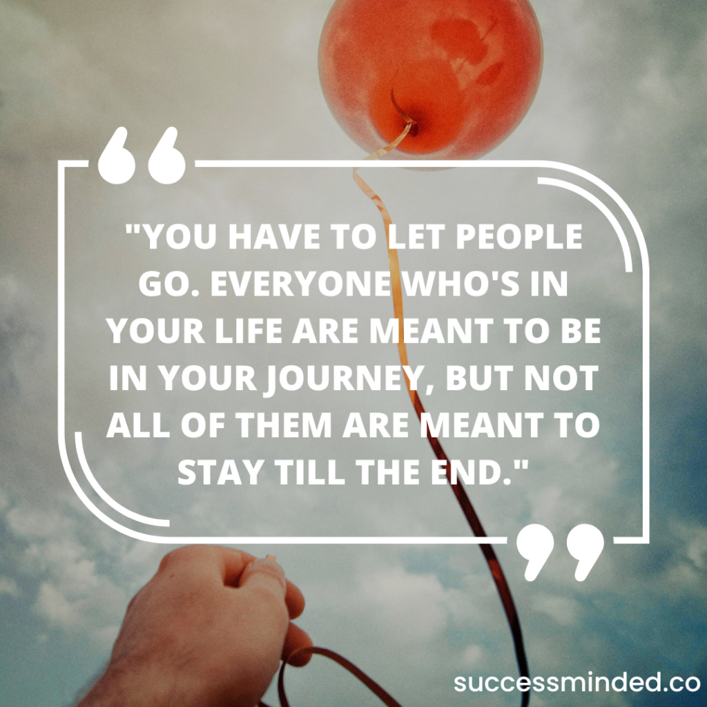 "You have to let people go. Everyone who's in your life are meant to be in your journey, but not all of them are meant to stay till the end." | Let people be quote