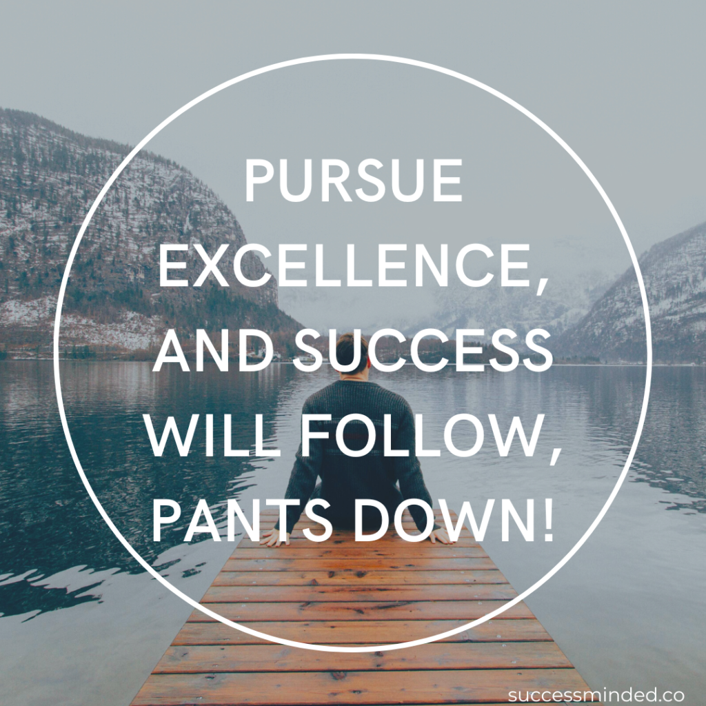 Pursue excellence and success will follow, pants down!