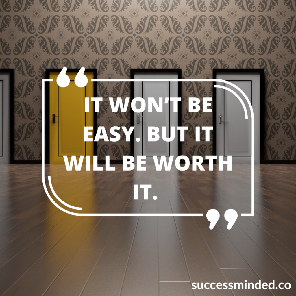 It won’t be EASY. But it will be WORTH IT. 