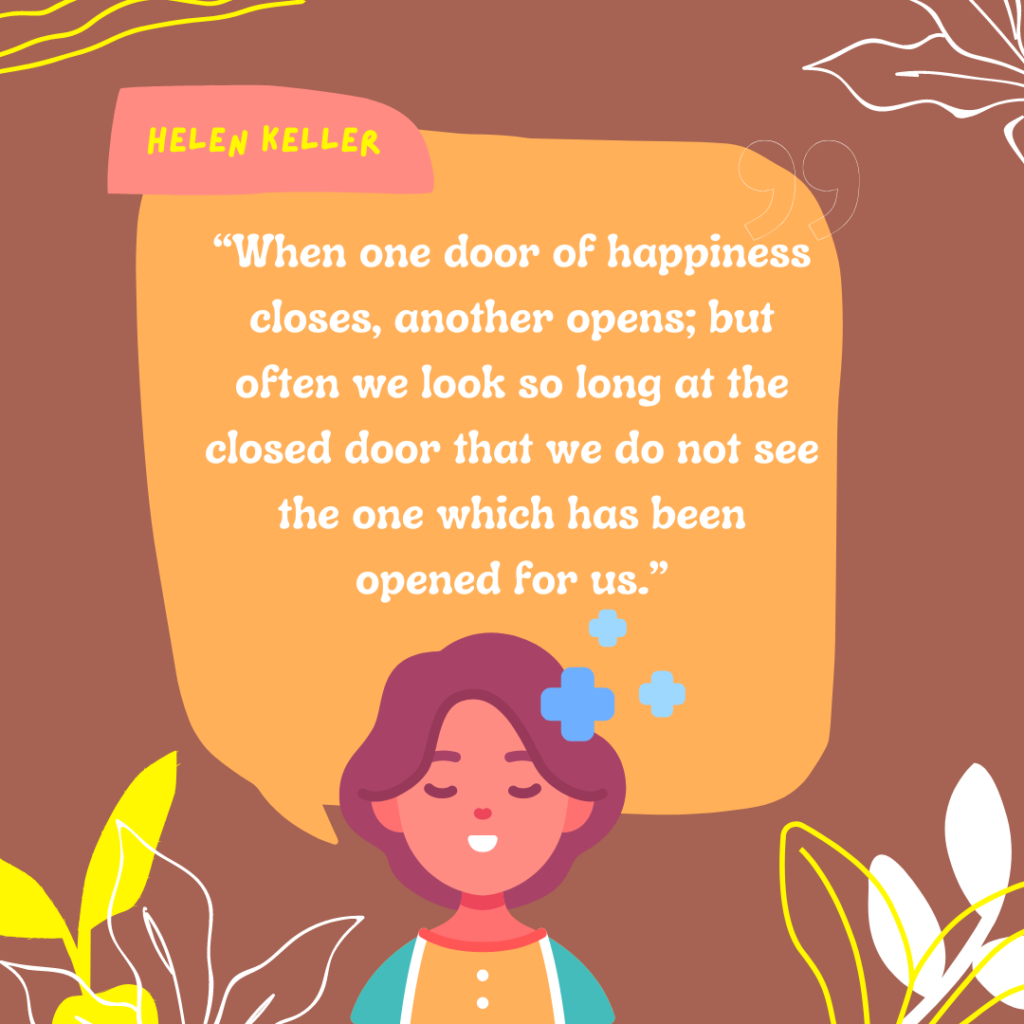“When one door of happiness closes, another opens; but often we look so long at the closed door that we do not see the one which has been opened for us.” ~ Helen Keller | Quote Graphic