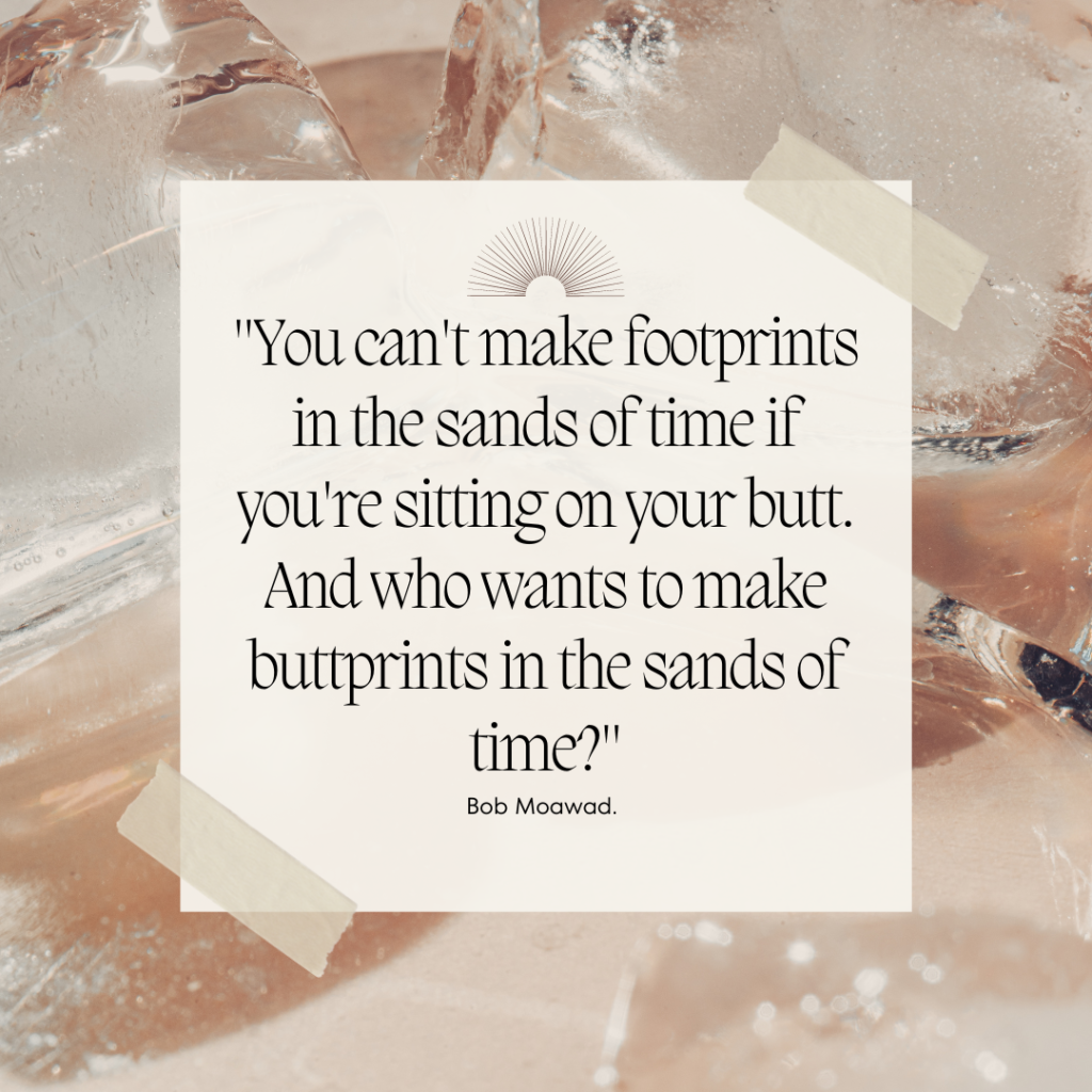 "You can't make footprints in the sands of time if you're sitting on your butt. And who wants to make buttprints in the sands of time?" ~ Bob Mowad | Quote Graphic
