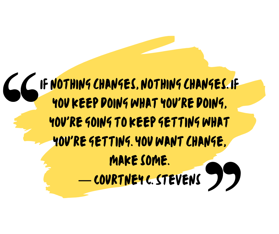 "If nothing changes, nothing changes. If you keep doing what you're doing, you're going to keep getting what you're getting. You want change, make some." ~ Courtney C. Stevens | Quote Image