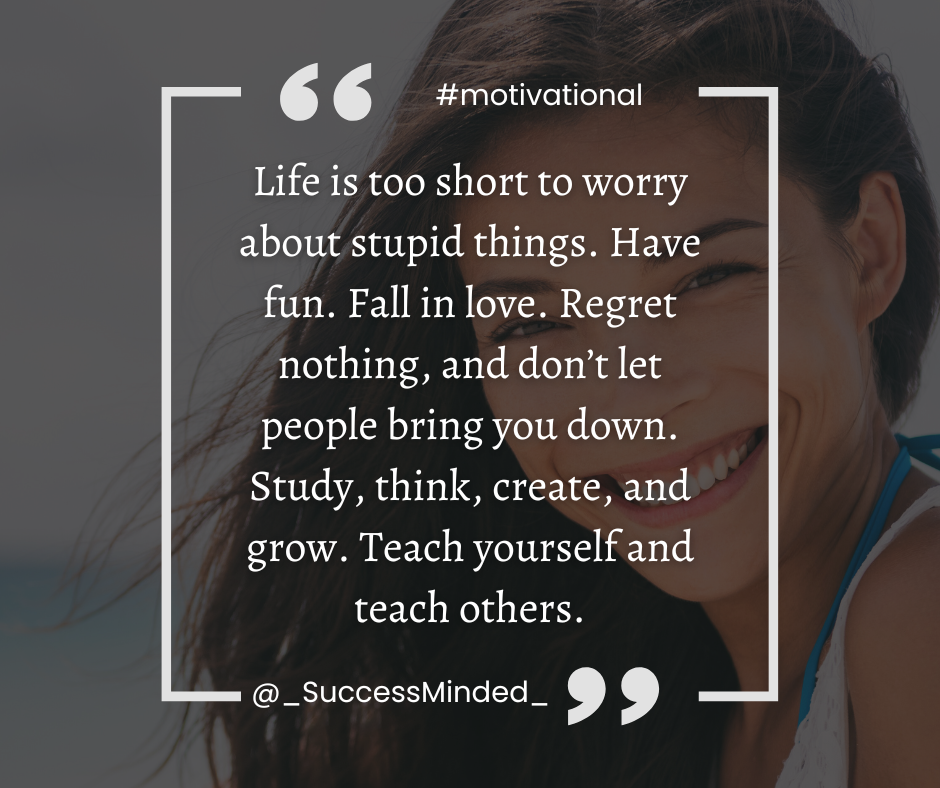 Life is too short to worry about stupid things. Have fun. Fall in love. Regret nothing, and don’t let people bring you down. Study, think, create, and grow. Teach yourself and teach others. | Quote graphic