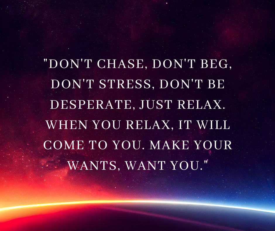 "Don't chase, don't beg, don't stress, don't be desperate, just relax. When you relax, it will come to you. Make your wants, want you." | Quote Graphic