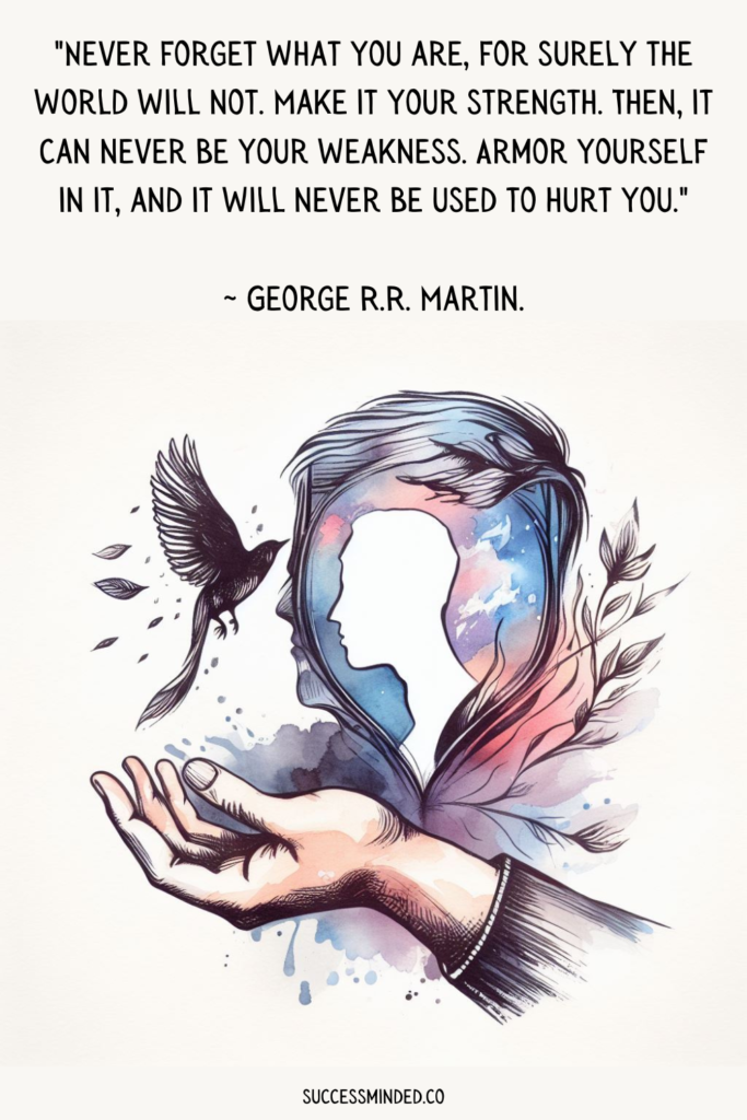 "Never forget what you are, for surely the world will not. Make it your strength. Then, it can never be your weakness. Armour yourself in it, and it will never be used to hurt you." ~ George R.R. Martin. | Quote Graphic