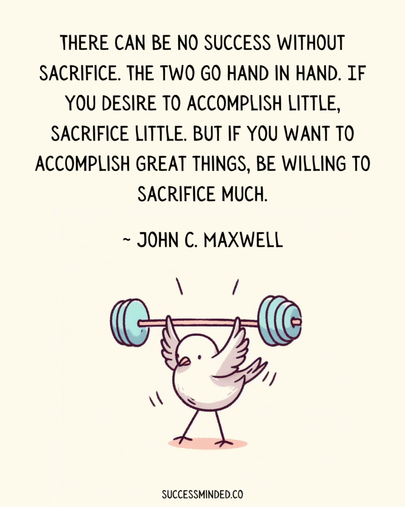 "There can be no success without sacrifice. The two go hand in hand. If you desire to accomplish little, sacrifice little. But if you want to accomplish great things, be willing to sacrifice much." John C. Maxwell. | Cute Quote Image