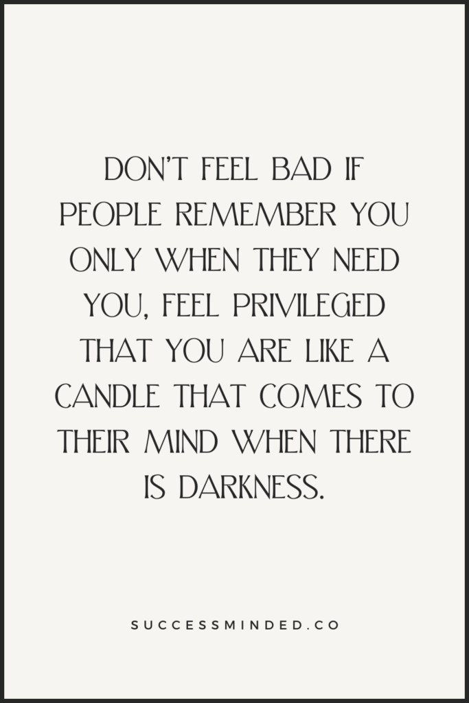 "Don’t feel bad if people remember you only when they need you, Feel privileged that you are like a candle that comes to their mind when there is darkness." | Quote graphic
