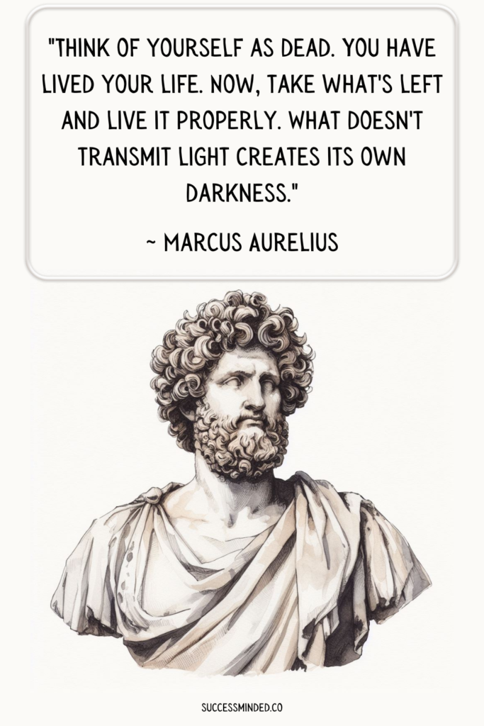 "Think of yourself as dead. You have lived your life. Now, take what's left and live it properly. What doesn't transmit light creates its own darkness." ~ Marcus Aurelius | Quote Graphic