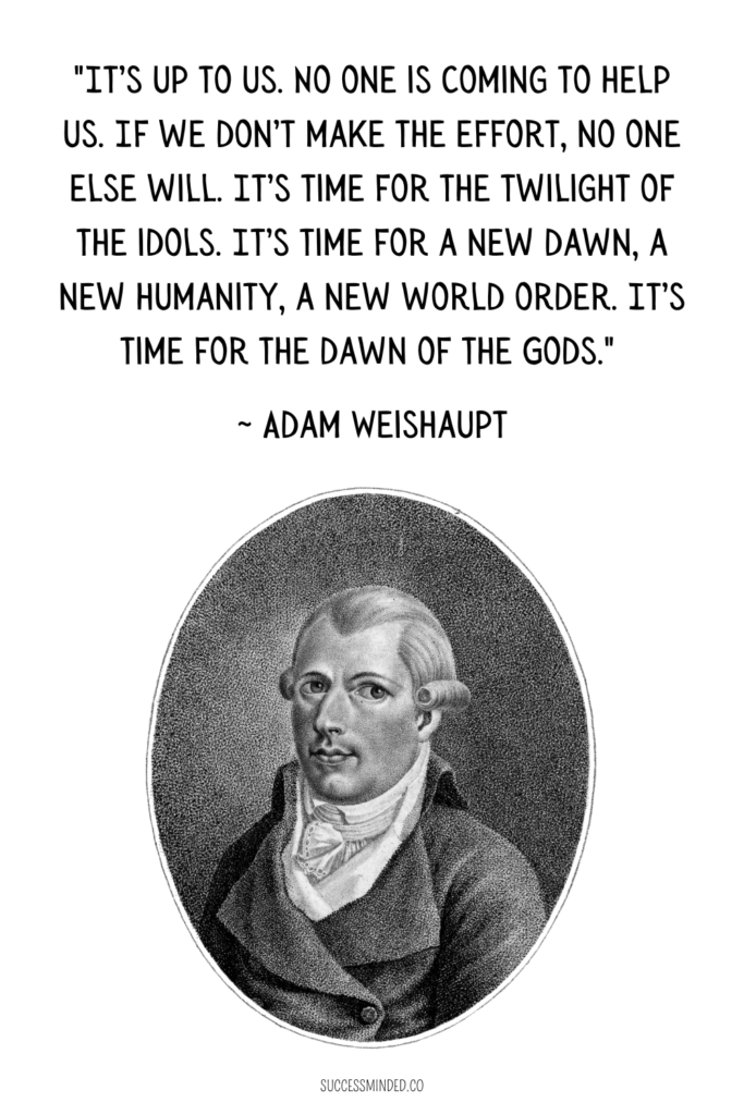 "It’s up to us. No one is coming to help us. If we don’t make the effort, no one else will. It’s time for the twilight of the idols. It’s time for a new dawn, a new humanity, a new world order. It’s time for the dawn of the Gods." ~ Adam Weishaupt | Quote Graphic