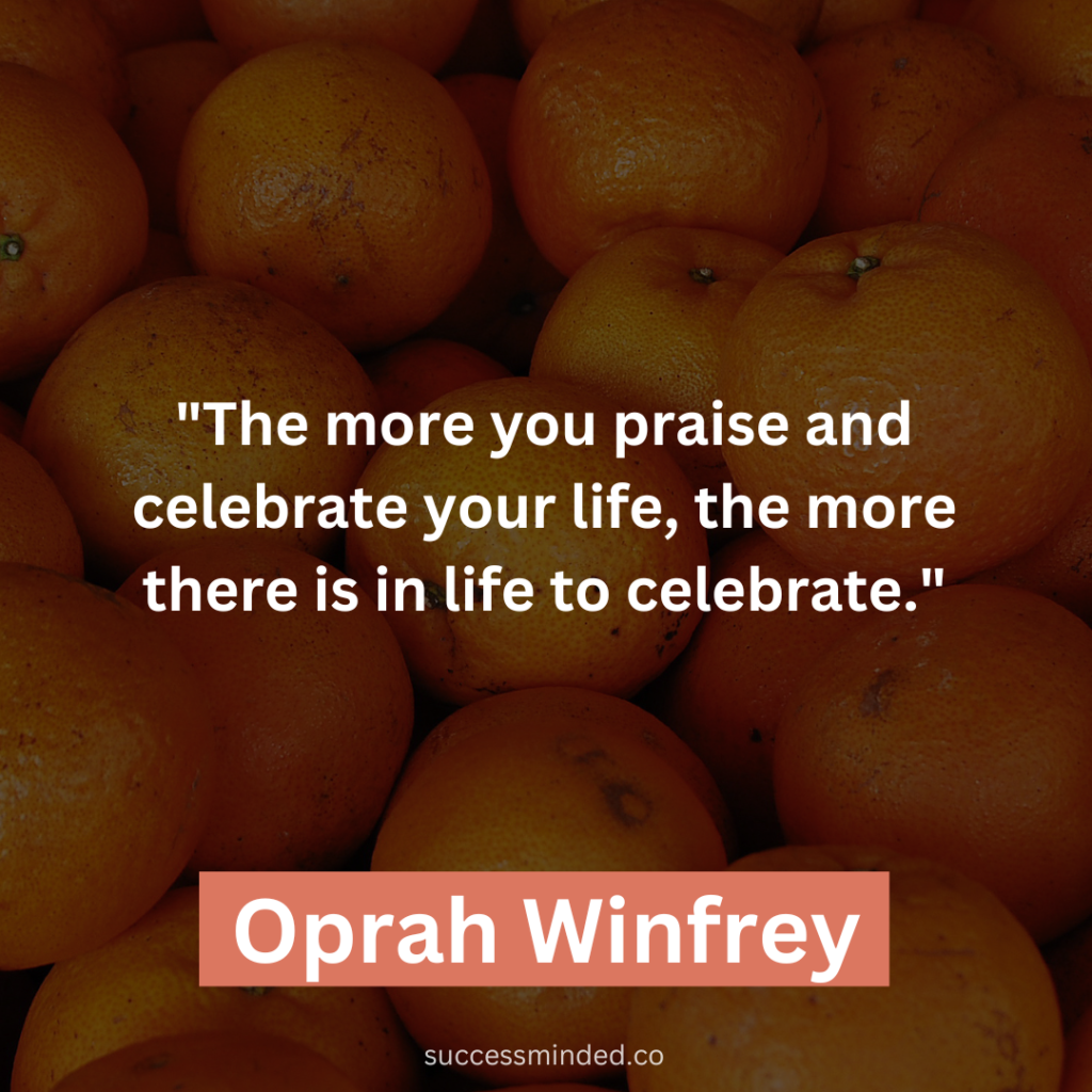 Oprah Winfrey: "The more you praise and celebrate your life, the more there is in life to celebrate."