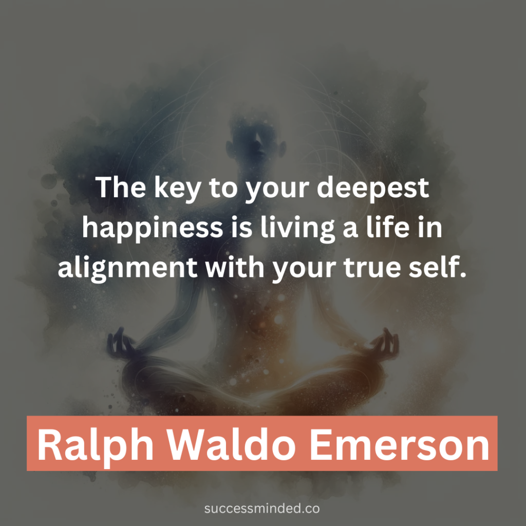 “The key to your deepest happiness is living a life in alignment with your true self.” – Ralph Waldo Emerson