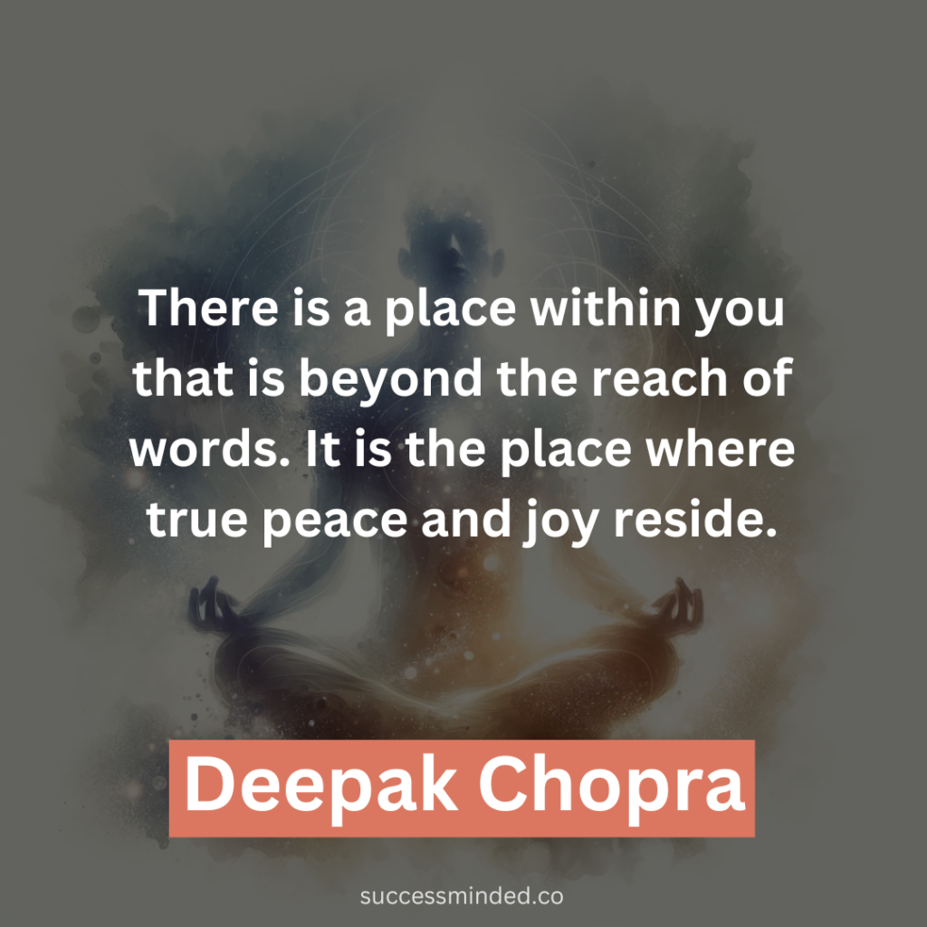 “There is a place within you that is beyond the reach of words. It is the place where true peace and joy reside.” – Deepak Chopra