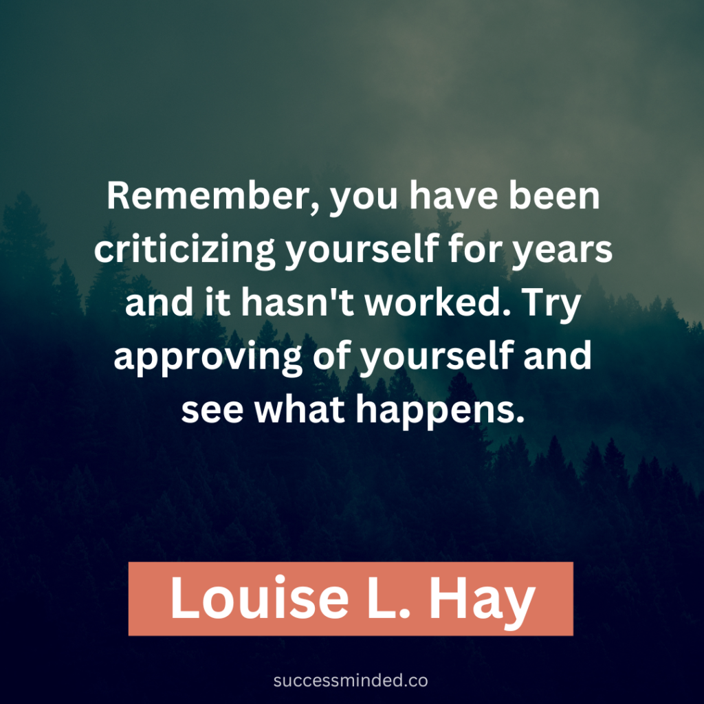 "Remember, you have been criticizing yourself for years and it hasn't worked. Try approving of yourself and see what happens." ~ Louise L. Hay 
