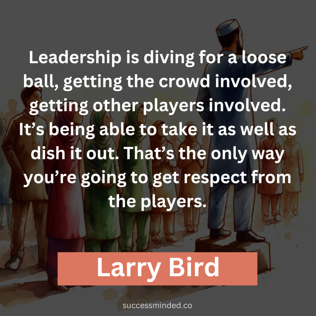 "Leadership is diving for a loose ball, getting the crowd involved, getting other players involved. It’s being able to take it as well as dish it out. That’s the only way you’re going to get respect from the players." - Larry Bird