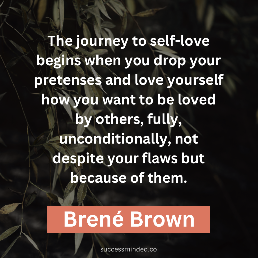 "The journey to self-love begins when you drop your pretenses and love yourself how you want to be loved by others, fully, unconditionally, not despite your flaws but because of them." ~ Brené Brown 