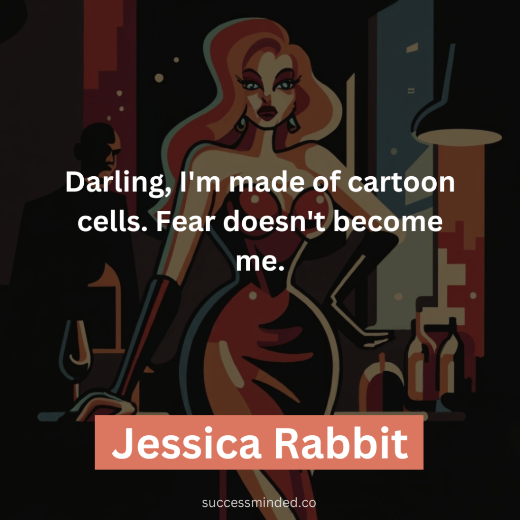 Darling, I'm made of cartoon cells. Fear doesn't become me.