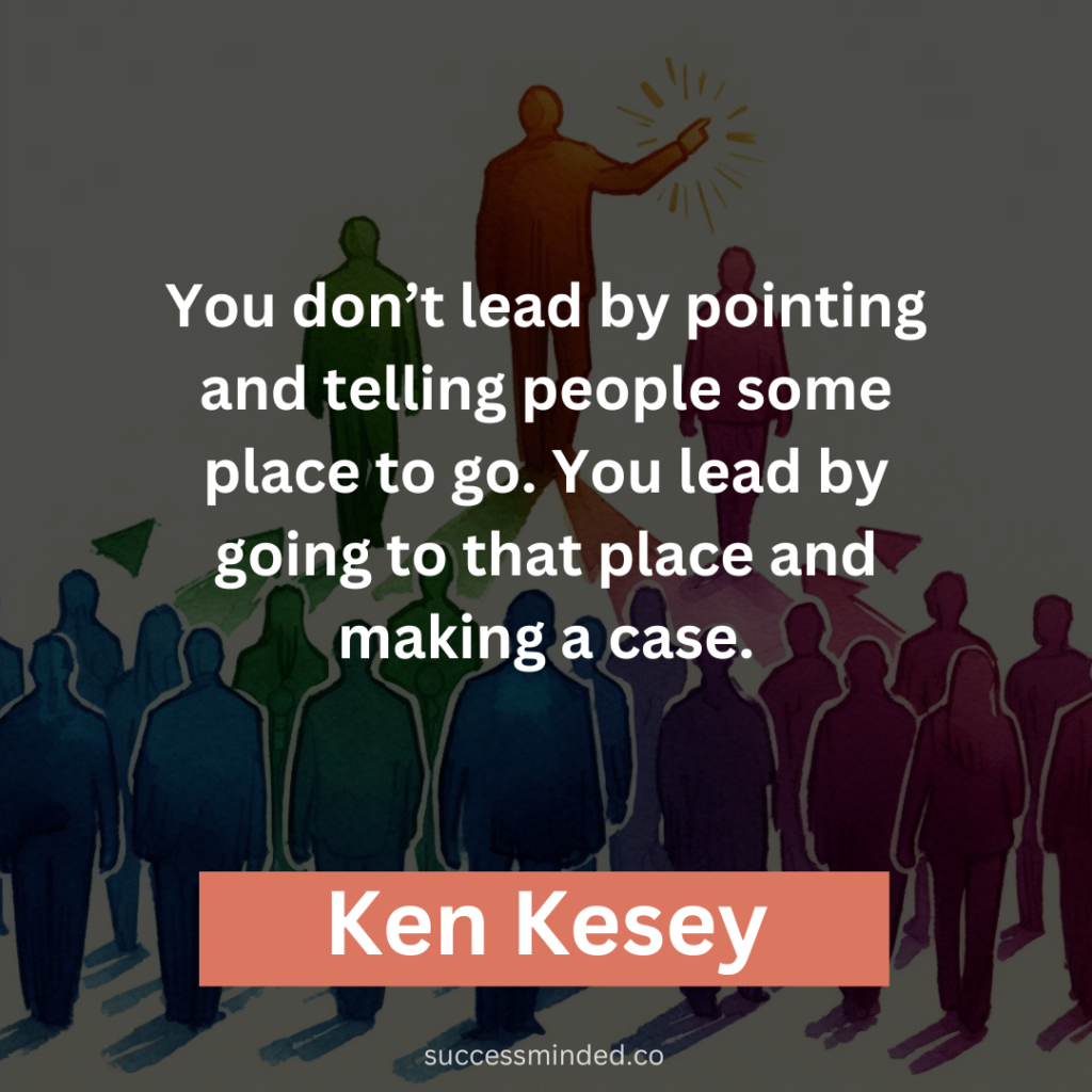 "You don’t lead by pointing and telling people some place to go. You lead by going to that place and making a case." - Ken Kesey