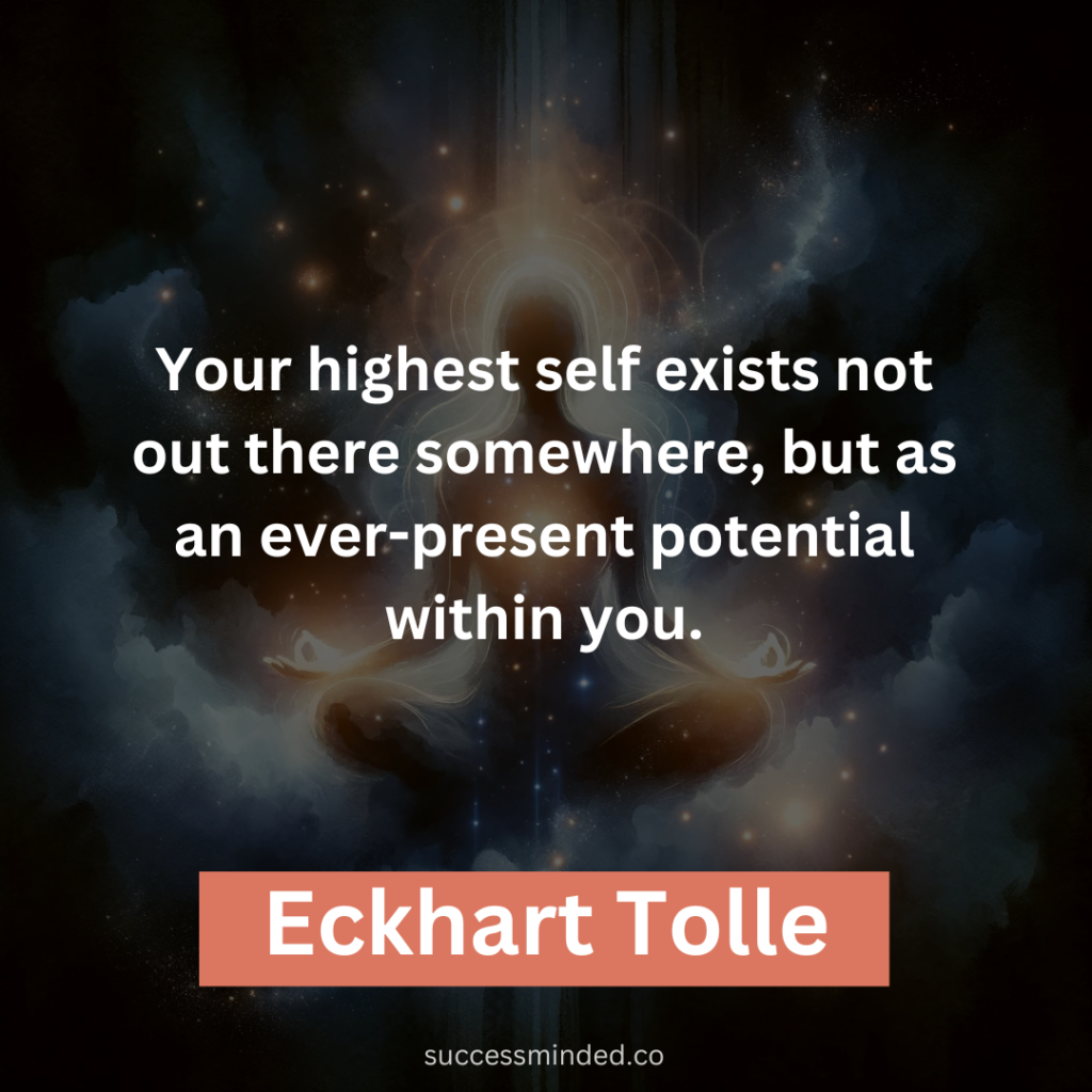 “Your highest self exists not out there somewhere, but as an ever-present potential within you.” – Eckhart Tolle 