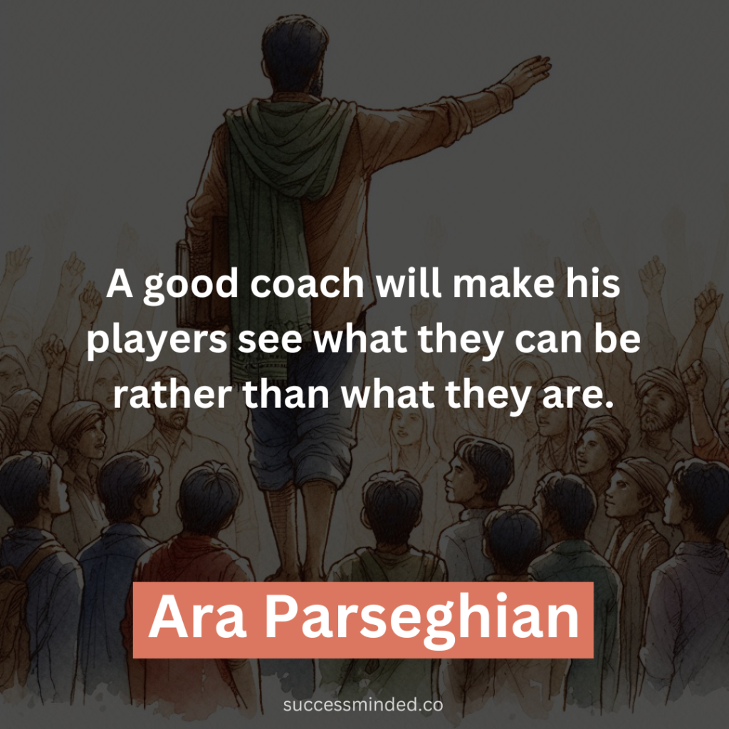 "A good coach will make his players see what they can be rather than what they are." - Ara Parseghian