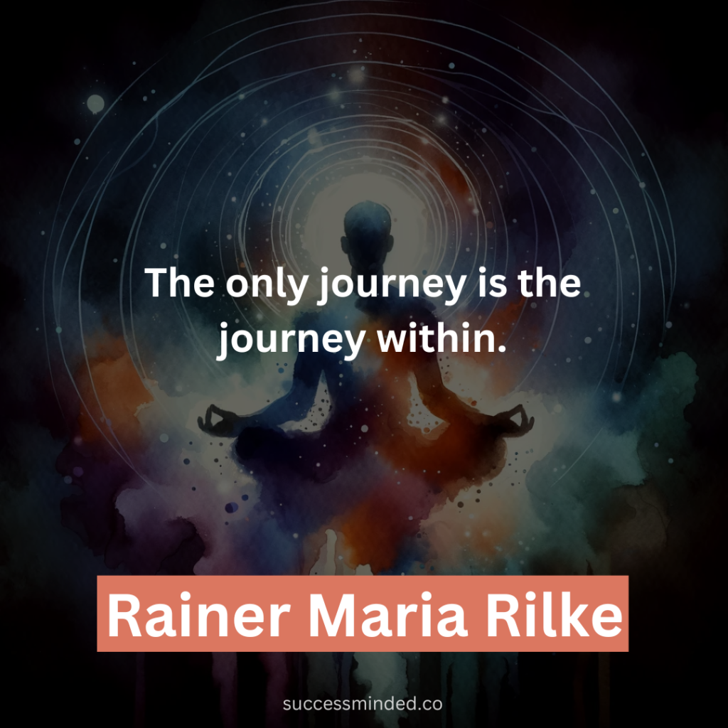 “The only journey is the journey within.” – Rainer Maria Rilke 