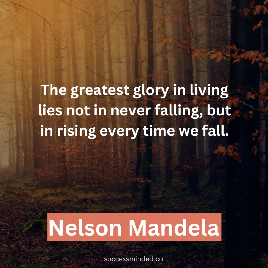 "The greatest glory in living lies not in never falling, but in rising every time we fall." ~ Nelson Mandela 