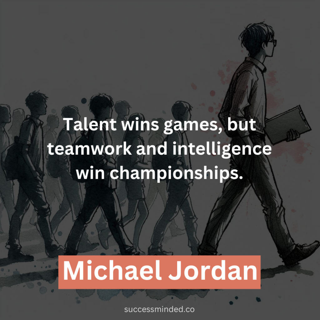  "Talent wins games, but teamwork and intelligence win championships." - Michael Jordan