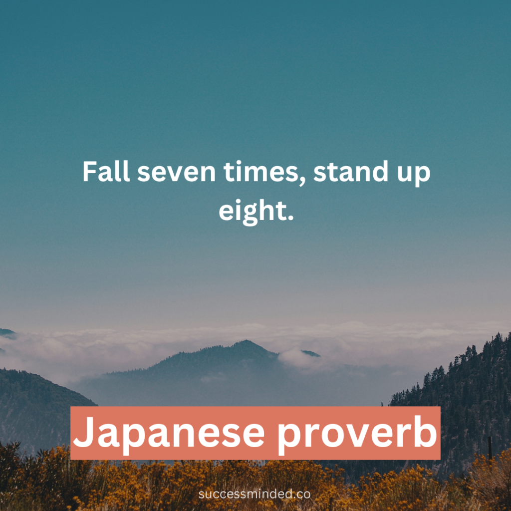 "Fall seven times, stand up eight." ~ Japanese proverb