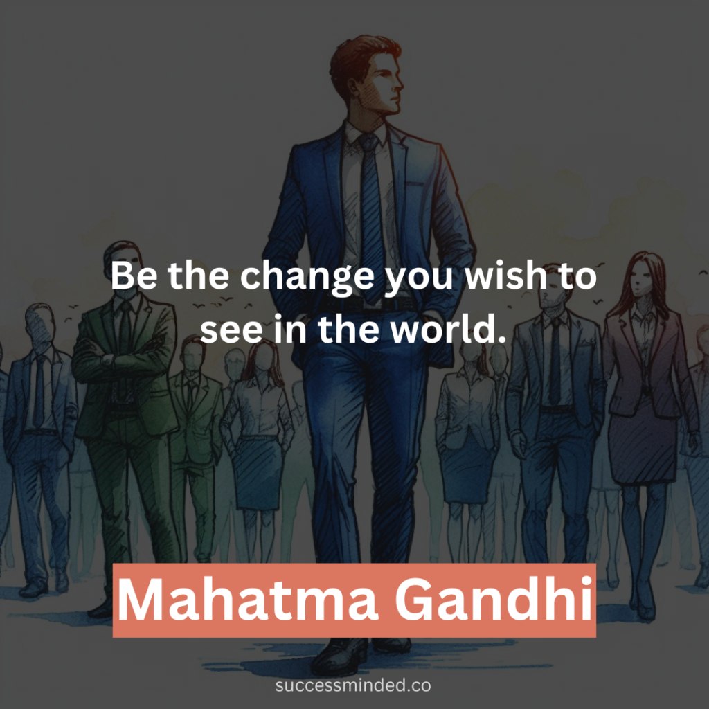 "Be the change you wish to see in the world." - Mahatma Gandhi