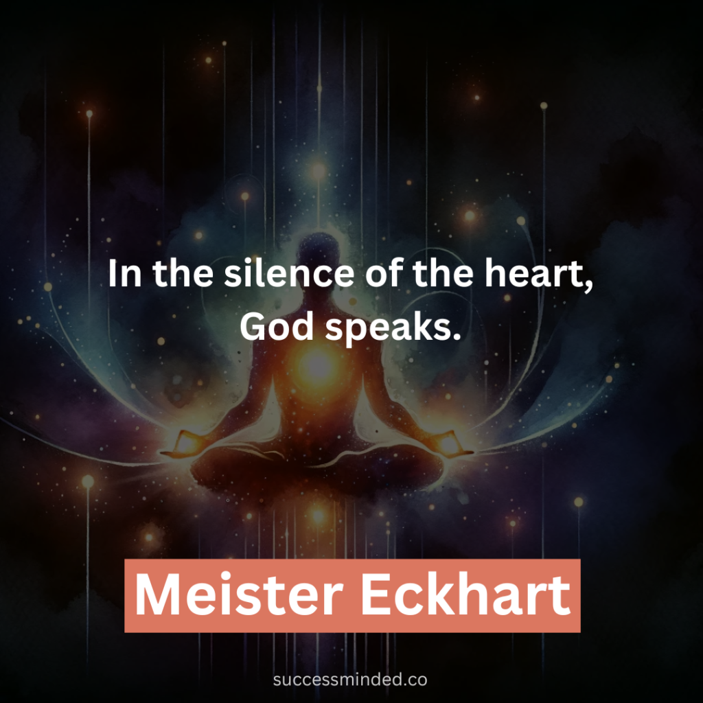 “In the silence of the heart, God speaks.” – Meister Eckhart 
