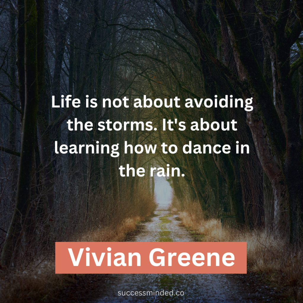 "Life is not about avoiding the storms. It's about learning how to dance in the rain." ~ Vivian Greene 