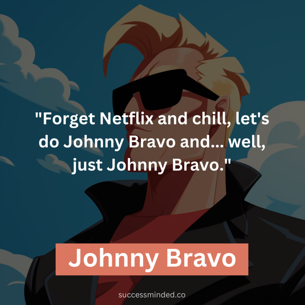 "Forget Netflix and chill, let's do Johnny Bravo and... well, just Johnny Bravo."