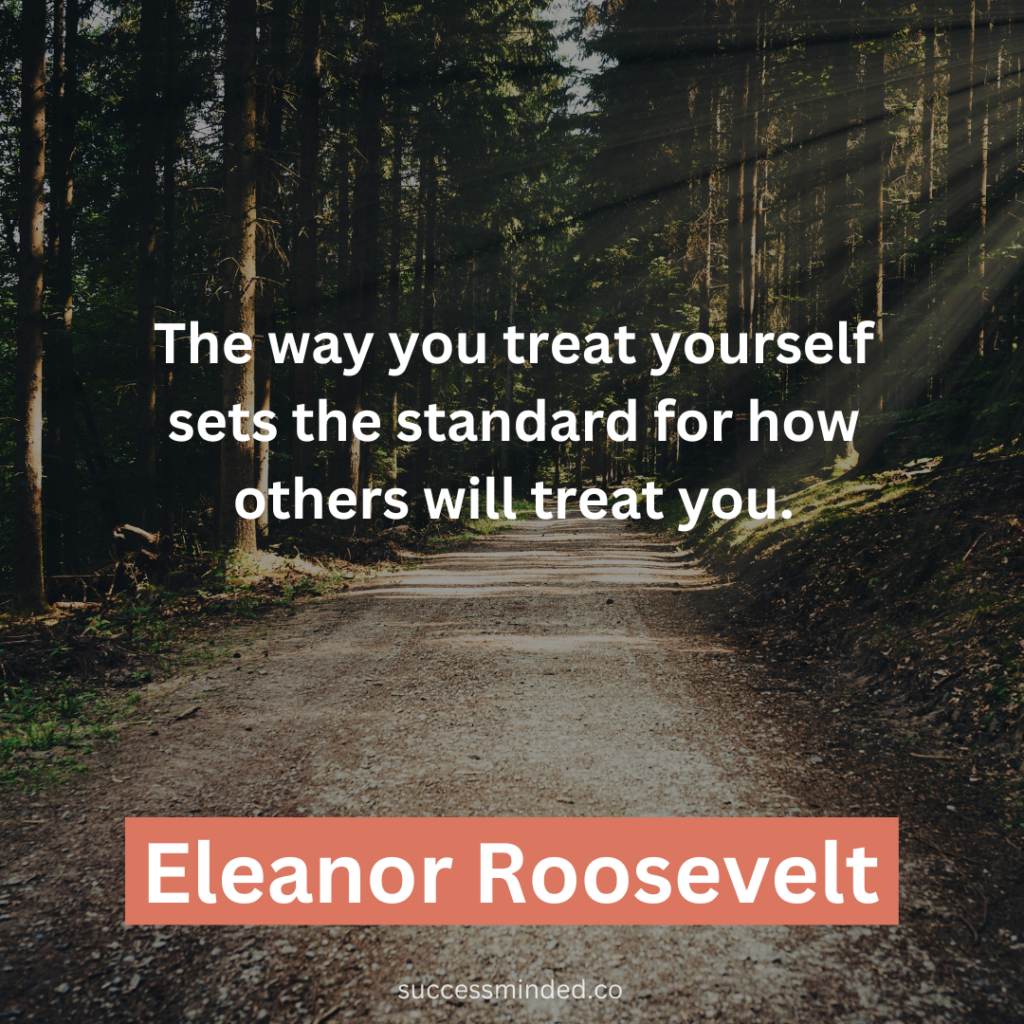 "The way you treat yourself sets the standard for how others will treat you." ~ Eleanor Roosevelt 