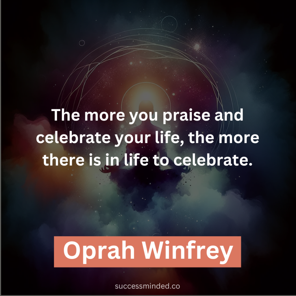 “The more you praise and celebrate your life, the more there is in life to celebrate.” – Oprah Winfrey 