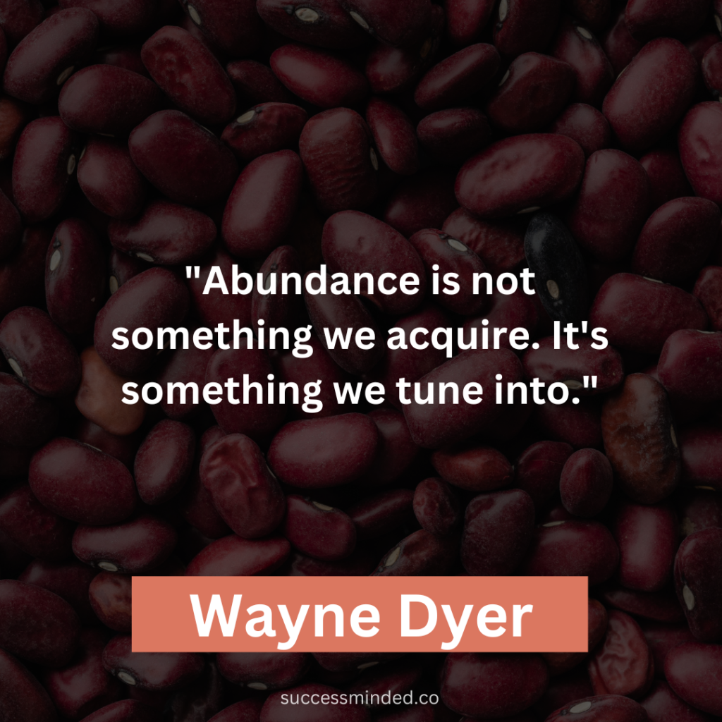 Wayne Dyer: "Abundance is not something we acquire. It's something we tune into."