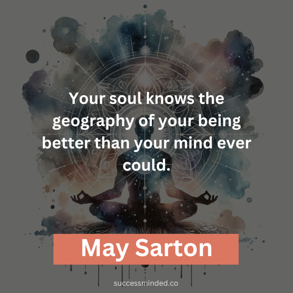 “Your soul knows the geography of your being better than your mind ever could.” – May Sarton
