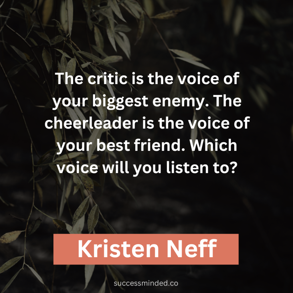 "The critic is the voice of your biggest enemy. The cheerleader is the voice of your best friend. Which voice will you listen to?" ~ Kristen Neff 