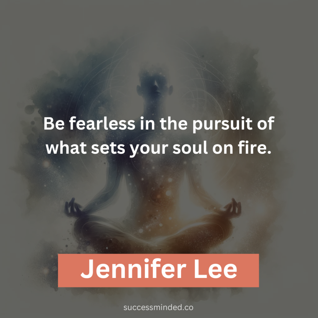 “Be fearless in the pursuit of what sets your soul on fire.” – Jennifer Lee 