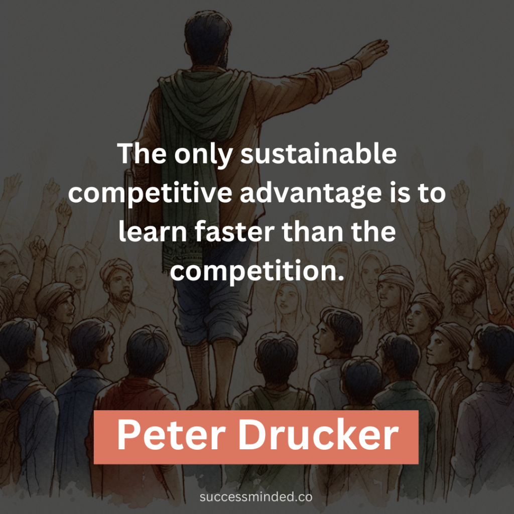  "The only sustainable competitive advantage is to learn faster than the competition." - Peter Drucker