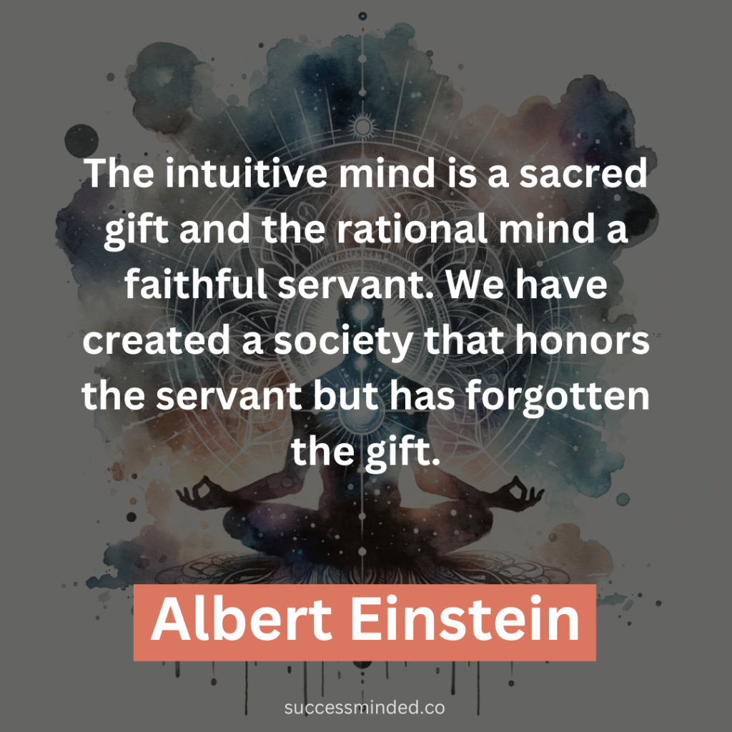 “The intuitive mind is a sacred gift and the rational mind a faithful servant. We have created a society that honors the servant but has forgotten the gift.” – Albert Einstein 