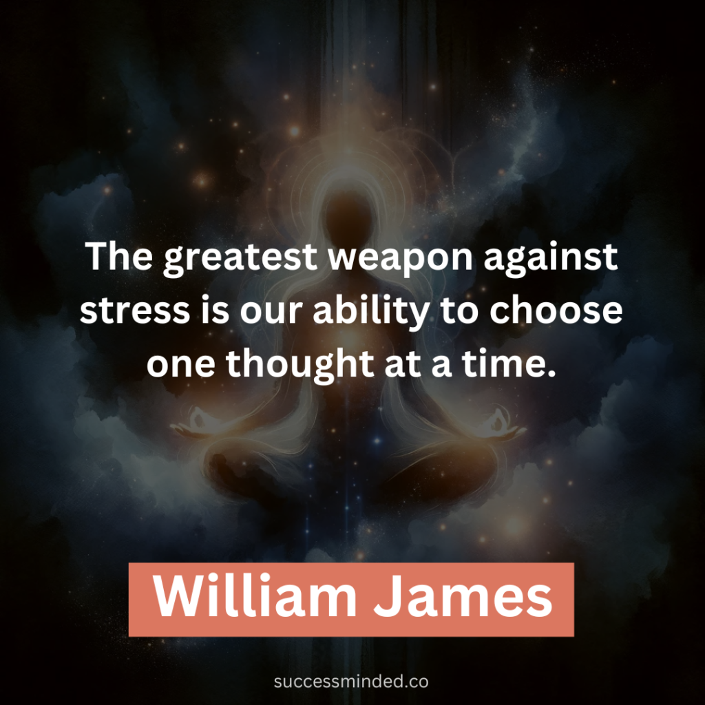 “The greatest weapon against stress is our ability to choose one thought at a time.” – William James 