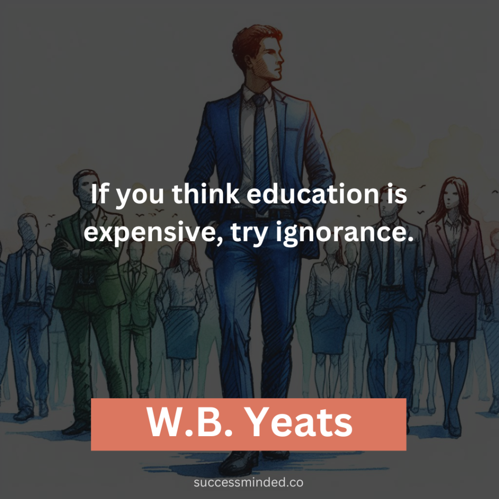 "If you think education is expensive, try ignorance." - W.B. Yeats