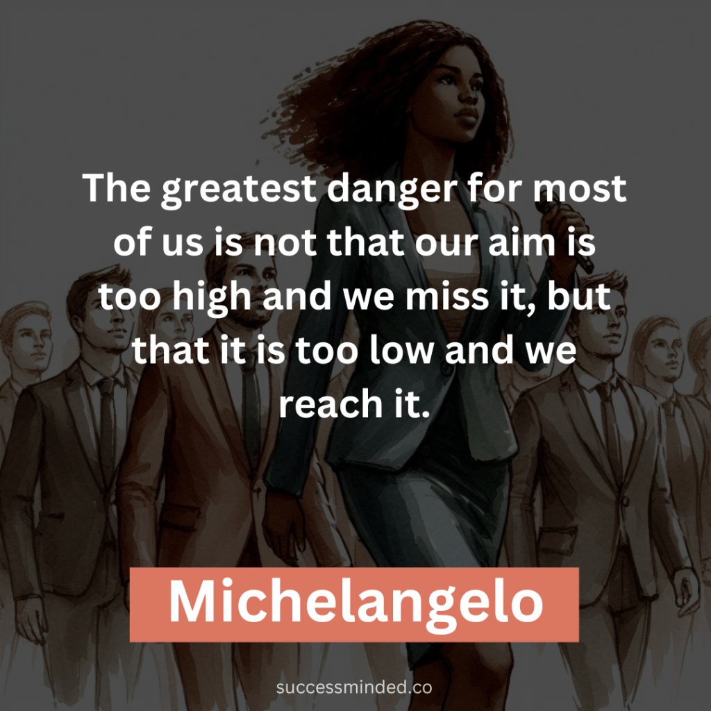 "The greatest danger for most of us is not that our aim is too high and we miss it, but that it is too low and we reach it." - Michelangelo