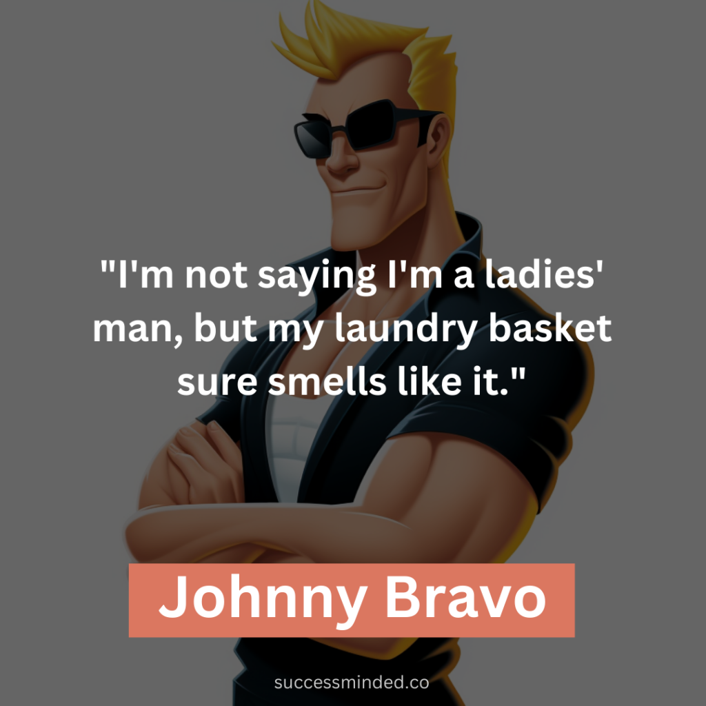 "I'm not saying I'm a ladies' man, but my laundry basket sure smells like it."