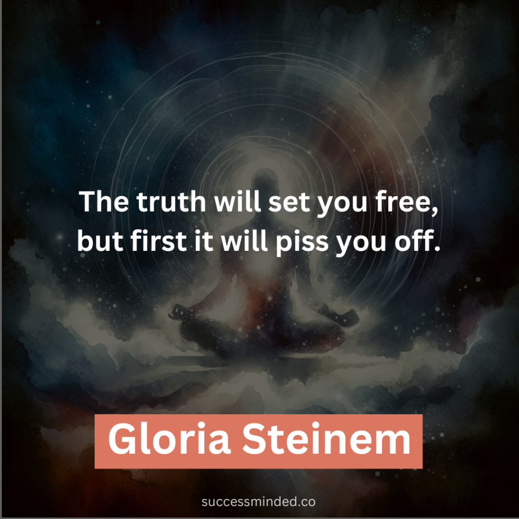 “The truth will set you free, but first it will piss you off.” – Gloria Steinem 