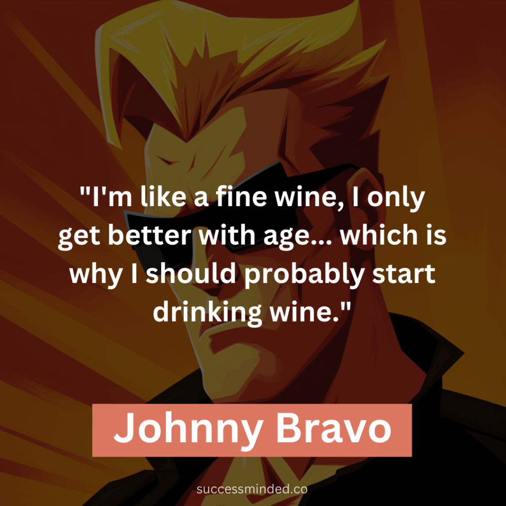 "I'm like a fine wine, I only get better with age... which is why I should probably start drinking wine."
