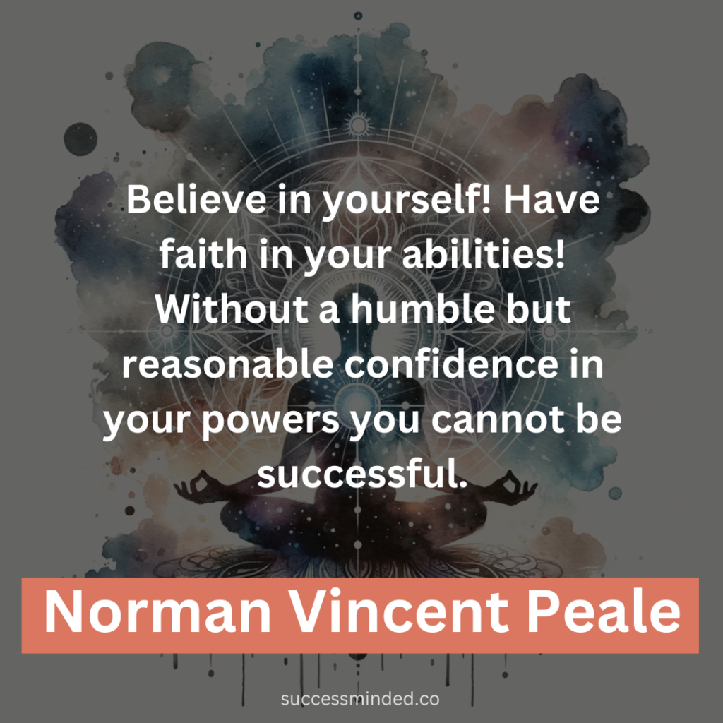 “Believe in yourself! Have faith in your abilities! Without a humble but reasonable confidence in your powers you cannot be successful.” – Norman Vincent Peale 
