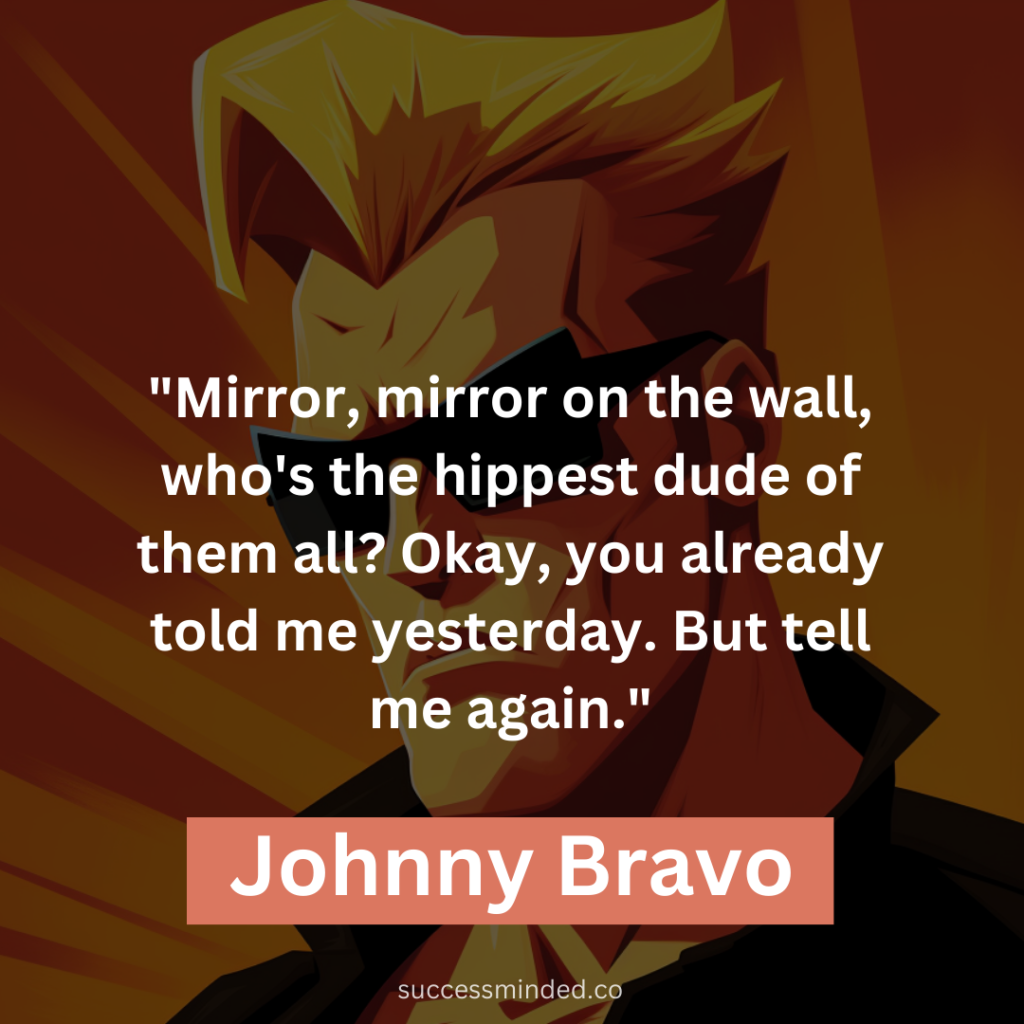 "Mirror, mirror on the wall, who's the hippest dude of them all? Okay, you already told me yesterday. But tell me again."