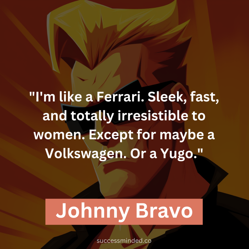 "I'm like a Ferrari. Sleek, fast, and totally irresistible to women. Except for maybe a Volkswagen. Or a Yugo."